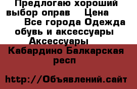Предлогаю хороший выбор оправ  › Цена ­ 1 000 - Все города Одежда, обувь и аксессуары » Аксессуары   . Кабардино-Балкарская респ.